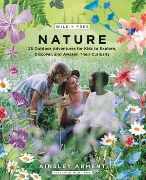 Wild and Free Nature: 25 Outdoor Adventures for Kids to Explore, Discover, and Awaken Their Curiosity de Ainsley Arment