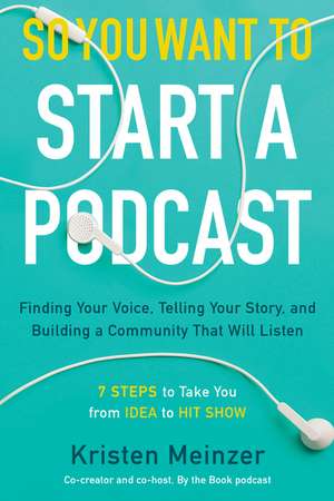 So You Want to Start a Podcast: Finding Your Voice, Telling Your Story, and Building a Community That Will Listen de Kristen Meinzer