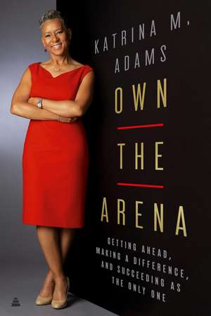 Own the Arena: Getting Ahead, Making a Difference, and Succeeding as the Only One de Katrina M Adams