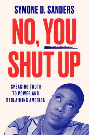 No, You Shut Up: Speaking Truth to Power and Reclaiming America de Symone D. Sanders