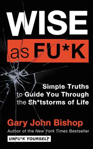 Wise as Fu*k: Simple Truths to Guide You Through the Sh*tstorms of Life de Gary John Bishop