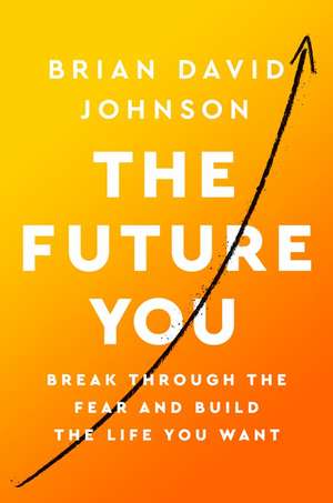 The Future You: Break Through the Fear and Build the Life You Want de Brian David Johnson