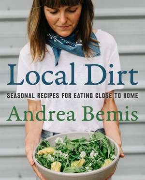 Local Dirt: Seasonal Recipes for Eating Close to Home de Andrea Bemis