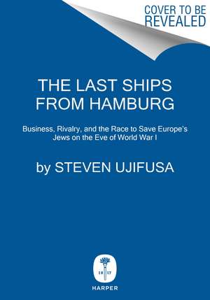 The Last Ships from Hamburg: Business, Rivalry, and the Race to Save Europe's Jews on the Eve of World War I de Steven Ujifusa