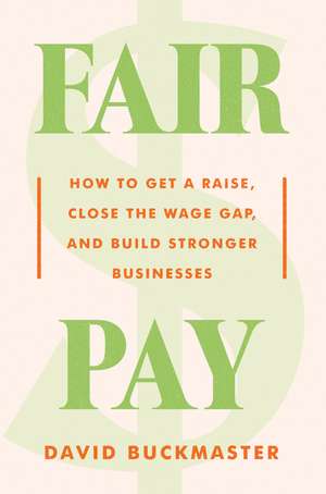 Fair Pay: How to Get a Raise, Close the Wage Gap, and Build Stronger Businesses de David Buckmaster