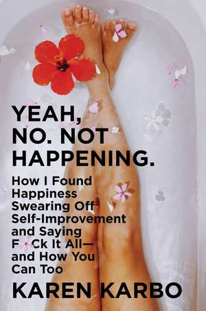 Yeah, No. Not Happening.: How I Found Happiness Swearing Off Self-Improvement and Saying F*ck It All—and How You Can Too de Karen Karbo