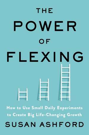 The Power of Flexing: How to Use Small Daily Experiments to Create Big Life-Changing Growth de Susan J. Ashford