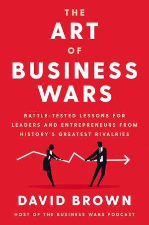 The Art of Business Wars: Battle-Tested Lessons for Leaders and Entrepreneurs from History's Greatest Rivalries de David Brown