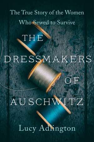 The Dressmakers of Auschwitz: The True Story of the Women Who Sewed to Survive de Lucy Adlington