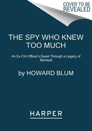 The Spy Who Knew Too Much: An Ex-CIA Officer's Quest Through a Legacy of Betrayal de Howard Blum