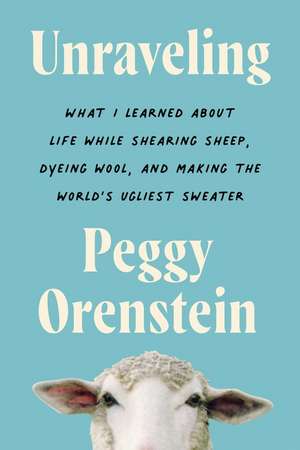 Unraveling: What I Learned About Life While Shearing Sheep, Dyeing Wool, and Making the World's Ugliest Sweater de Peggy Orenstein