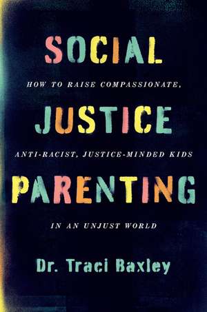 Social Justice Parenting: How to Raise Compassionate, Anti-Racist, Justice-Minded Kids in an Unjust World de Dr. Traci Baxley