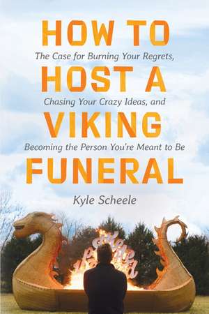 How to Host a Viking Funeral: The Case for Burning Your Regrets, Chasing Your Crazy Ideas, and Becoming the Person You're Meant to Be de Kyle Scheele