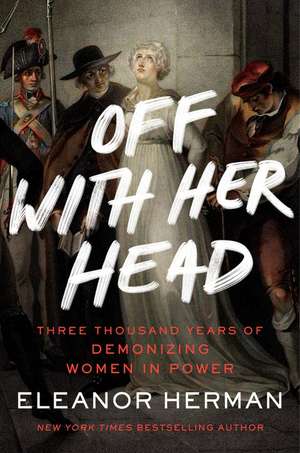 Off with Her Head: Three Thousand Years of Demonizing Women in Power de Eleanor Herman