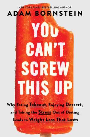 You Can’t Screw This Up: Why Eating Takeout, Enjoying Dessert, and Taking the Stress out of Dieting Leads to Weight Loss That Lasts de Adam Bornstein