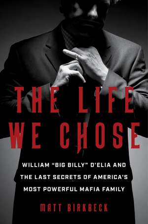 The Life We Chose: William “Big Billy” D'Elia and the Last Secrets of America's Most Powerful Mafia Family de Matt Birkbeck