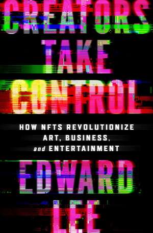 Creators Take Control: How NFTs Revolutionize Art, Business, and Entertainment de Edward Lee