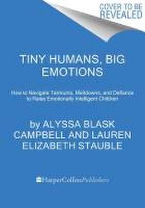 Tiny Humans, Big Emotions: How to Navigate Tantrums, Meltdowns, and Defiance to Raise Emotionally Intelligent Children de Alyssa Blask Campbell