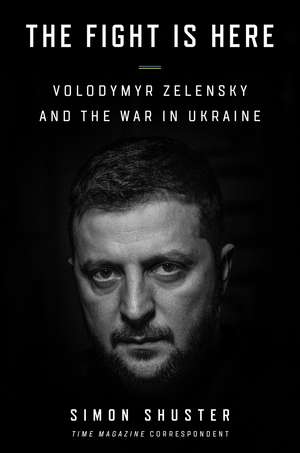 The Fight Is Here: Volodymyr Zelensky and the War in Ukraine de Simon Shuster