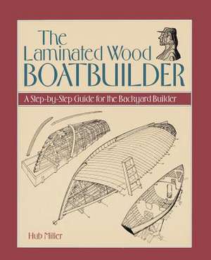 The Laminated Wood Boatbuilder: A Step-By-Step Guide for the Backyard Builder de Hub Miller