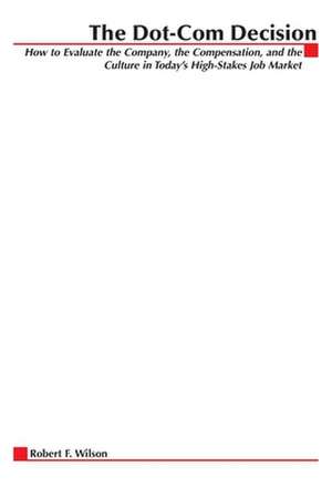 The Dot-Com Decision: How to Evaluate the Company, the Compensation, and the Culture in Today's High-Stakes Job Market de Robert F. Wilson