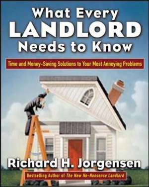 What Every Landlord Needs to Know: Time and Money-Saving Solutions to Your Most Annoying Problems de Richard H. Jorgensen