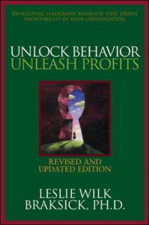 Unlock Behavior, Unleash Profits: Developing Leadership Behavior That Drives Profitability in Your Organization de Leslie Wilk Braksick