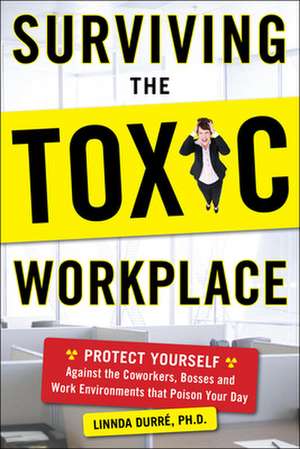 Surviving the Toxic Workplace: Protect Yourself Against Coworkers, Bosses, and Work Environments That Poison Your Day de Linnda Durre