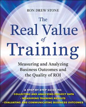 The Real Value of Training: Measuring and Analyzing Business Outcomes and the Quality of ROI de Ron Stone