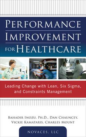 Performance Improvement for Healthcare: Leading Change with Lean, Six Sigma, and Constraints Management de Bahadir Inozu