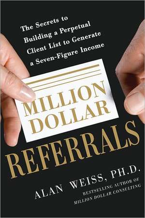 Million Dollar Referrals: The Secrets to Building a Perpetual Client List to Generate a Seven-Figure Income de Alan Weiss