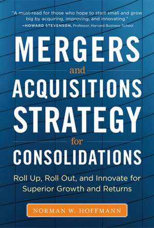 Mergers and Acquisitions Strategy for Consolidations: Roll Up, Roll Out and Innovate for Superior Growth and Returns de Norman Hoffmann