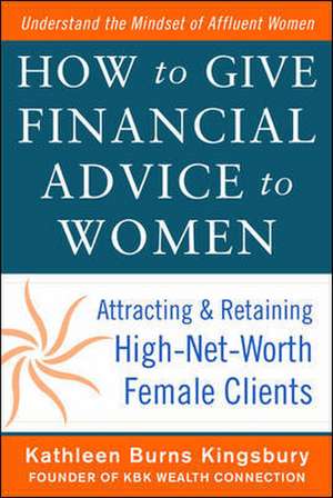 How to Give Financial Advice to Women: Attracting and Retaining High-Net Worth Female Clients de Kathleen Burns Kingsbury