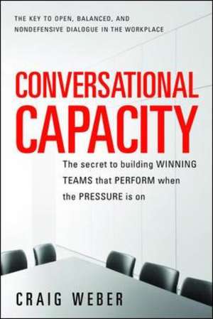 Conversational Capacity: The Secret to Building Successful Teams That Perform When the Pressure Is On de Craig Weber