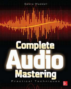 Complete Audio Mastering: Practical Techniques de Gebre Waddell