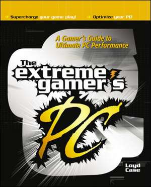 The Extreme Gamer's PC: A Gamer's Guide To Ultimate PC Performance de Loyd Case