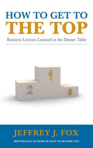 How to Get to the Top de Jeffrey J. Fox