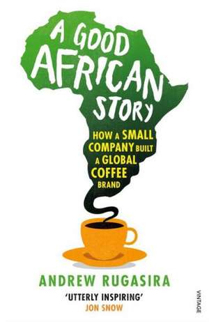 A Good African Story: How a Small Company Built a Global Coffee Brand de Andrew Rugasira