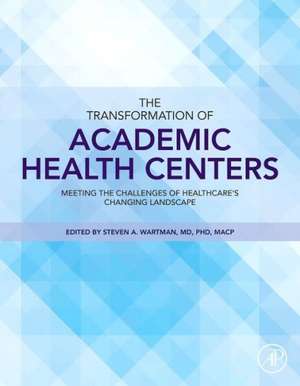 The Transformation of Academic Health Centers: Meeting the Challenges of Healthcare’s Changing Landscape de Steven Wartman