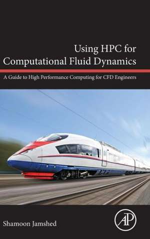 Using HPC for Computational Fluid Dynamics: A Guide to High Performance Computing for CFD Engineers de Shamoon Jamshed