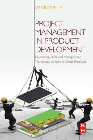 Project Management in Product Development: Leadership Skills and Management Techniques to Deliver Great Products de George Ellis