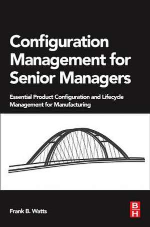 Configuration Management for Senior Managers: Essential Product Configuration and Lifecycle Management for Manufacturing de Frank B. Watts