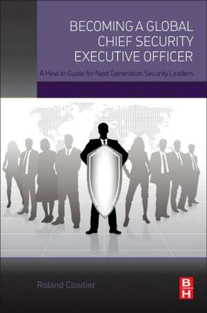 Becoming a Global Chief Security Executive Officer: A How to Guide for Next Generation Security Leaders de Roland Cloutier