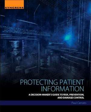 Protecting Patient Information: A Decision-Maker's Guide to Risk, Prevention, and Damage Control de Paul Cerrato