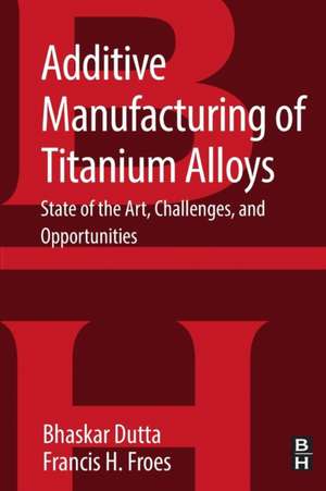 Additive Manufacturing of Titanium Alloys: State of the Art, Challenges and Opportunities de Bhaskar Dutta