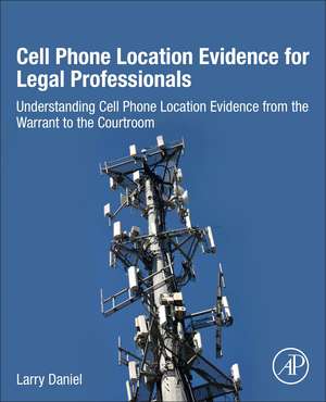 Cell Phone Location Evidence for Legal Professionals: Understanding Cell Phone Location Evidence from the Warrant to the Courtroom de Larry Daniel