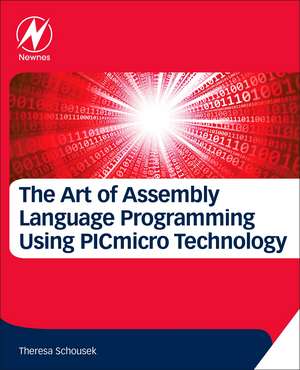 The Art of Assembly Language Programming Using PIC® Technology: Core Fundamentals de Theresa Schousek