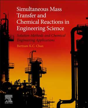 Simultaneous Mass Transfer and Chemical Reactions in Engineering Science: Solution Methods and Chemical Engineering Applications de Bertram K.C. Chan