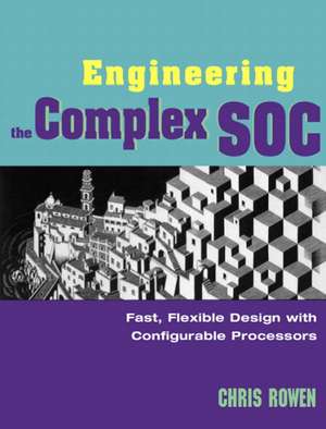 Engineering the Complex Soc: Fast, Flexible Design with Configurable Processors de Chris Rowen