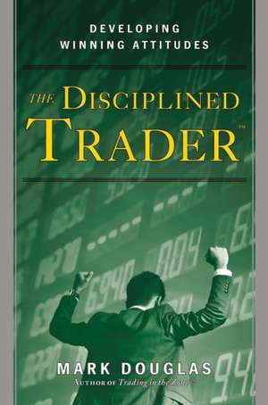 The Disciplined Trader: Developing Winning Attitudes de Mark Douglas